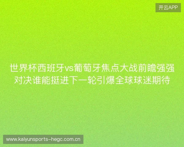 世界杯西班牙vs葡萄牙焦点大战前瞻强强对决谁能挺进下一轮引爆全球球迷期待 世界杯西班牙vs葡萄牙焦点大战前瞻强强对决谁能挺进下一轮引爆全球球迷期待