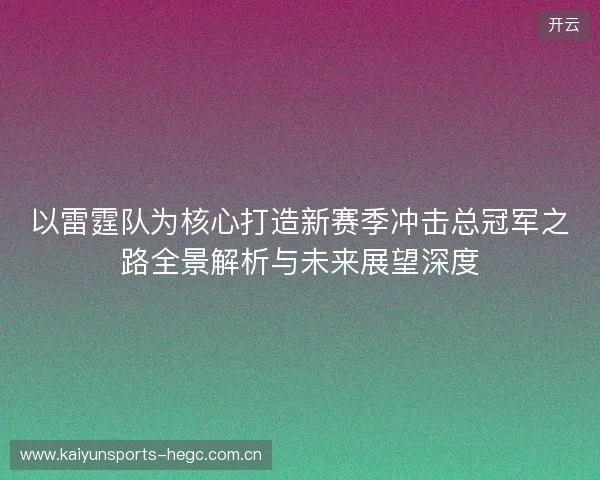 以雷霆队为核心打造新赛季冲击总冠军之路全景解析与未来展望深度 以雷霆队为核心打造新赛季冲击总冠军之路全景解析与未来展望深度