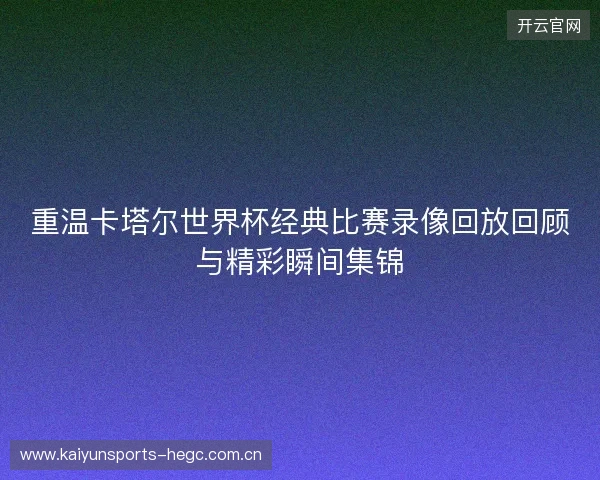 重温卡塔尔世界杯经典比赛录像回放回顾与精彩瞬间集锦 重温卡塔尔世界杯经典比赛录像回放回顾与精彩瞬间集锦