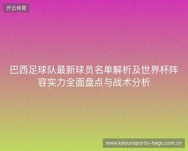 巴西足球队最新球员名单解析及世界杯阵容实力全面盘点与战术分析 巴西足球队最新球员名单解析及世界杯阵容实力全面盘点与战术分析