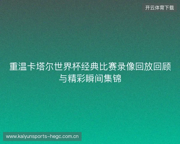 重温卡塔尔世界杯经典比赛录像回放回顾与精彩瞬间集锦