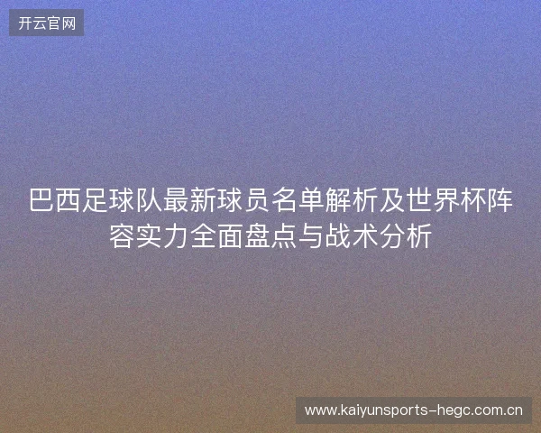 巴西足球队最新球员名单解析及世界杯阵容实力全面盘点与战术分析