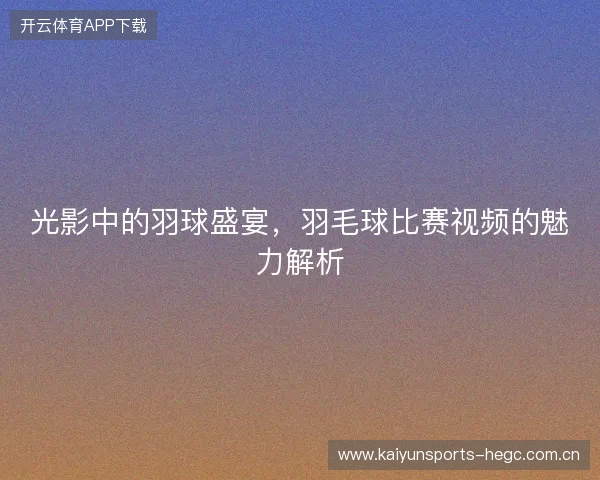 光影中的羽球盛宴，羽毛球比赛视频的魅力解析