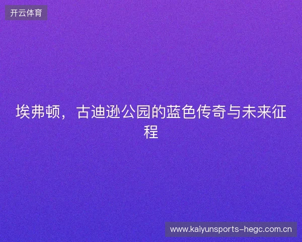 埃弗顿，古迪逊公园的蓝色传奇与未来征程