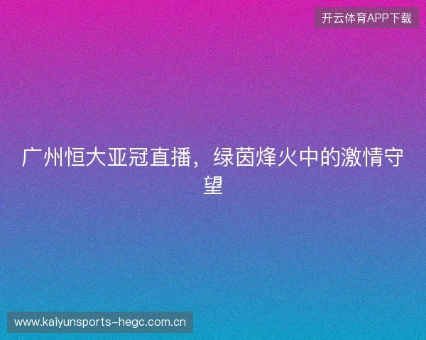 广州恒大亚冠直播，绿茵烽火中的激情守望